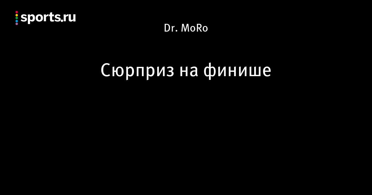 Сюрприз на финише - Дневник доктора МоРо - Блоги - Sports.ru