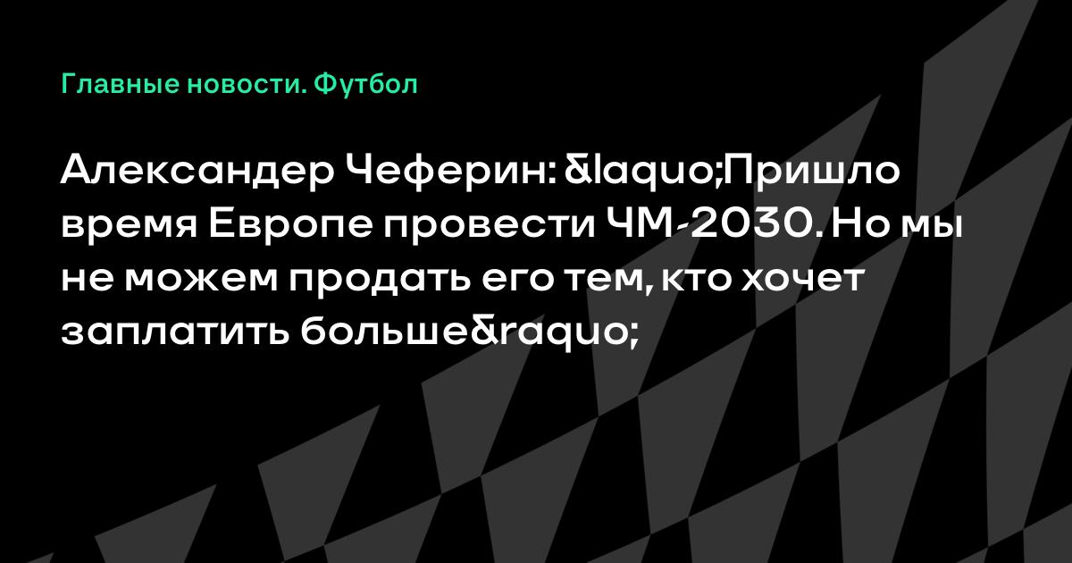 «Пришло время Европе провести ЧМ-2030. Но мы не можем ...