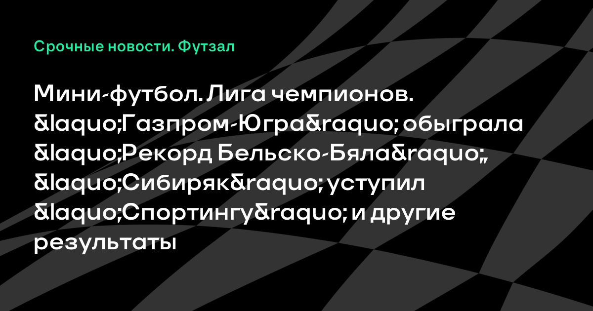Мини-футбол. Лига чемпионов. «Газпром-Югра» обыграла «Рекорд Бельско-Бяла», «Сибиряк» уступил «Спортингу» и другие результаты