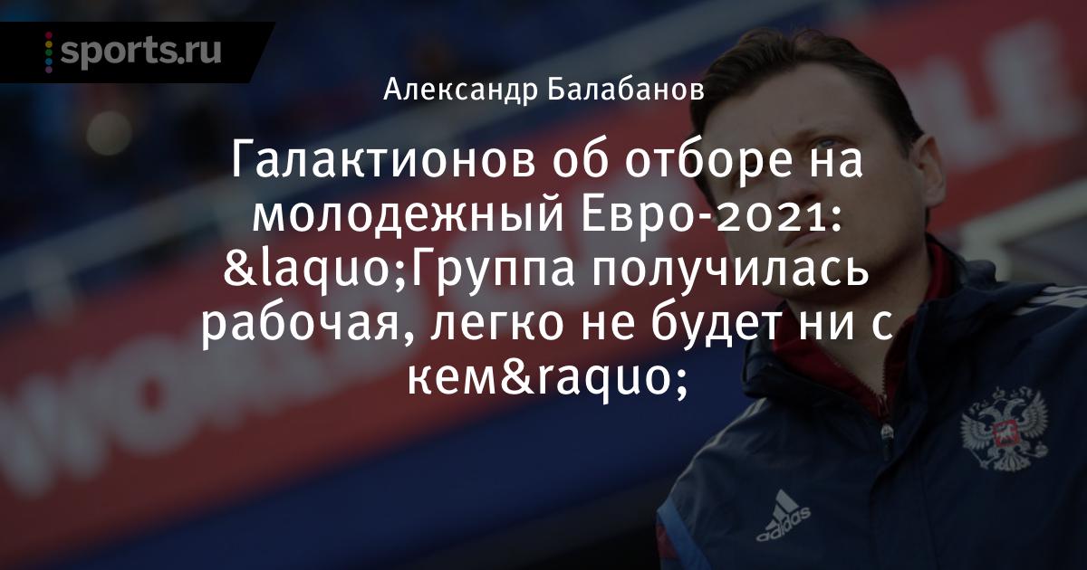 Галактионов об отборе на молодежный Евро-2021: «Группа ...