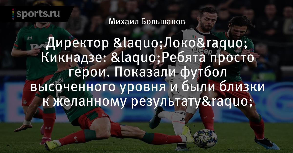 «Ребята просто герои. Показали футбол высоченного уровня и были близки к желанному результату», сообщает Директор «Локо» Кикнадзе