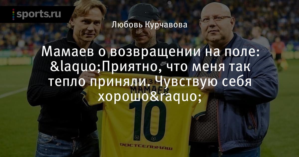 Мамаев о возвращении на поле: «Приятно, что меня так тепло приняли. Чувствую себя хорошо» - Sports.ru