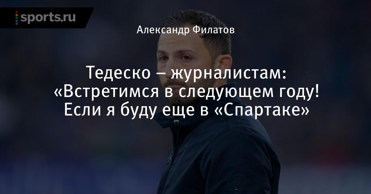 Тедеско – журналистам: «Встретимся в следующем году! Если я буду еще в «Спартаке» - Sports.ru