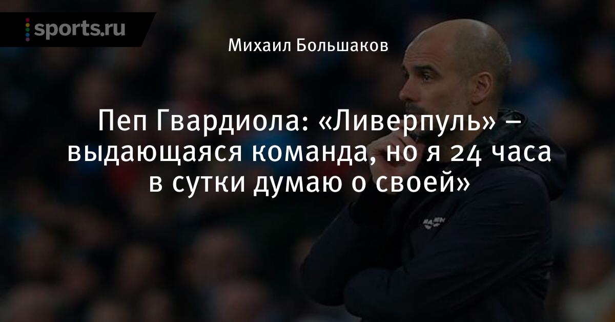 Пеп Гвардиола: «Ливерпуль» – выдающаяся команда, но я 24 часа в сутки думаю о своей»