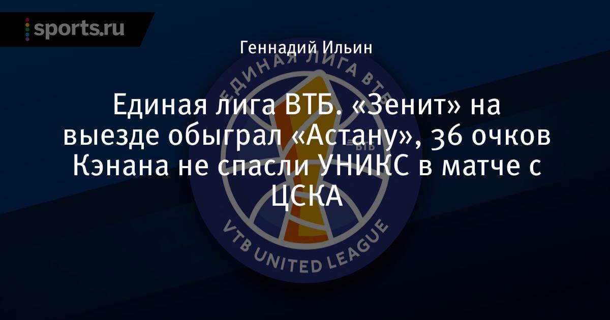 Единая лига ВТБ.  «Зенит» на выезде обыграл «Астану», 36 очков Кена не спасли УНИКС в матче с ЦСКА — Баскетбол