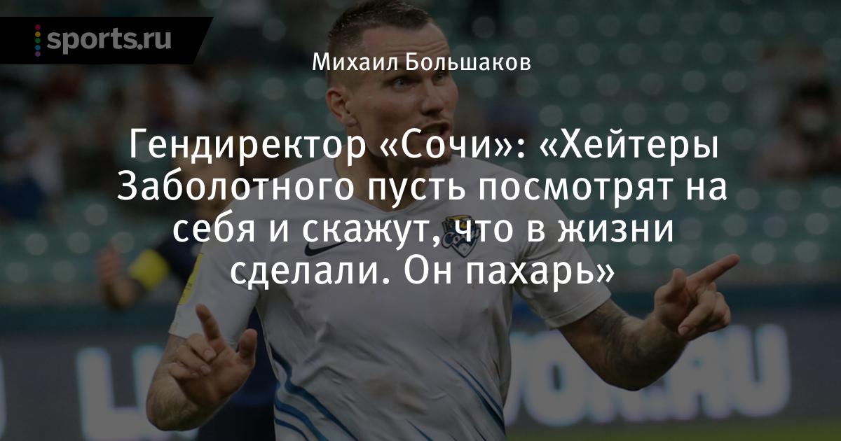 «Хейтер Заболотного пусть посмотрят на себя и скажут, что в жизни сделали.  Он пахарь », сообщает Гендиректор« Сочи »- Футбол