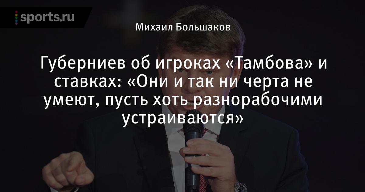 Guberniev Ob Igrokah Tambova I Stavkah Oni I Tak Ni Cherta Ne Umeyut Pust Hot Raznorabochimi Ustraivayutsya Futbol Sports Ru