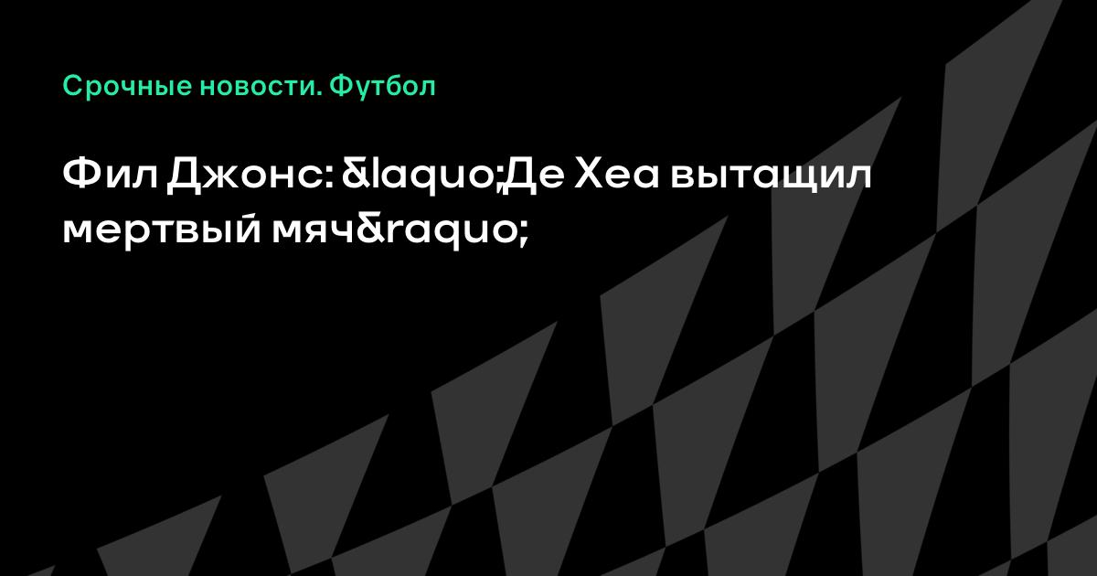 Фил джонс де хеа вытащил мертвый мяч» Фил джонс де хеа вытащил мертвый мяч»