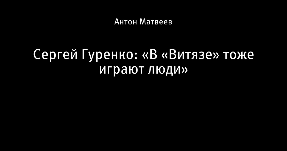 Сергей гуренко: «в «витязе» тоже играют люди»